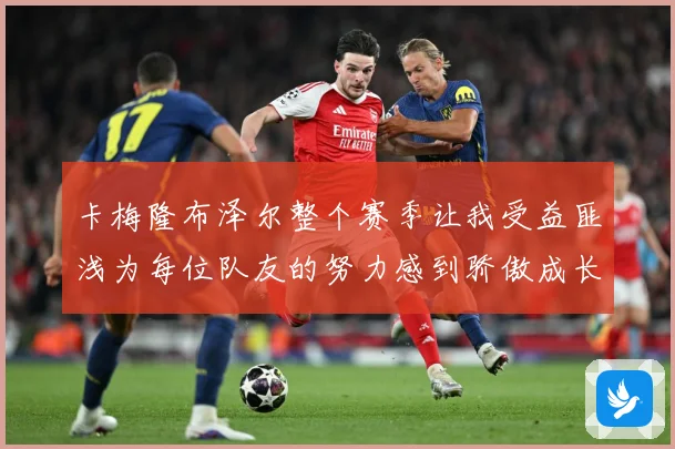 卡梅隆布泽尔整个赛季让我受益匪浅为每位队友的努力感到骄傲成长观察：最新赛事动态与深度分析