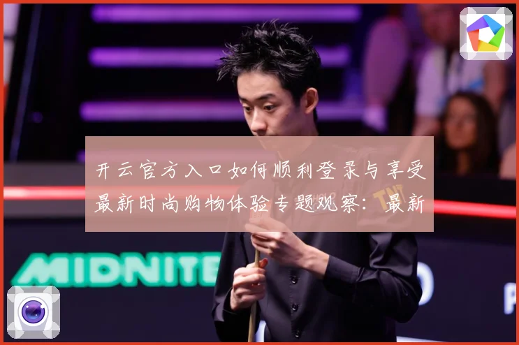 开云官方入口如何顺利登录与享受最新时尚购物体验专题观察：最新赛事动态与深度分析