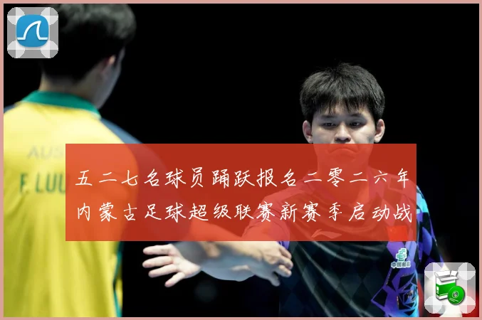 五二七名球员踊跃报名二零二六年内蒙古足球超级联赛新赛季启动战术观察：最新赛事动态与深度分析