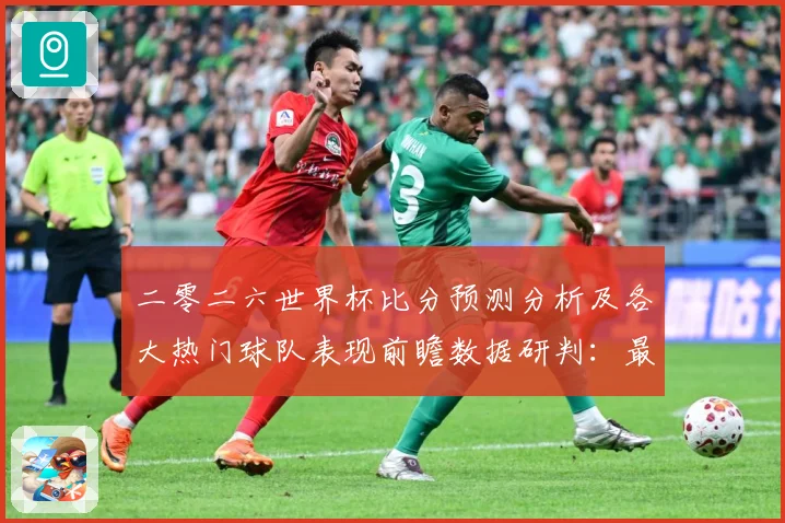 二零二六世界杯比分预测分析及各大热门球队表现前瞻数据研判：最新赛事动态与深度分析