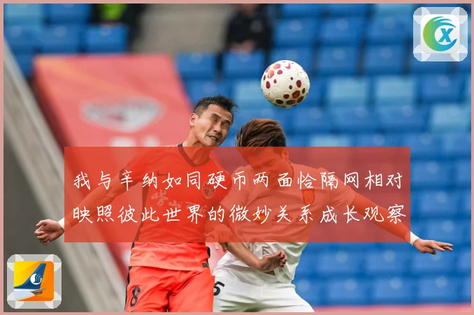 我与辛纳如同硬币两面恰隔网相对映照彼此世界的微妙关系成长观察：最新赛事动态与深度分析