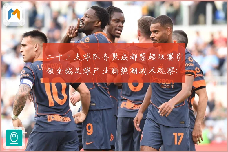 二十三支球队齐聚成都蓉超联赛引领全城足球产业新热潮战术观察：最新赛事动态与深度分析