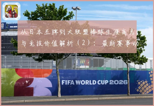 从日本王牌到大联盟棒球生涯高光与竞技价值解析（2）：最新赛事动态与深度分析