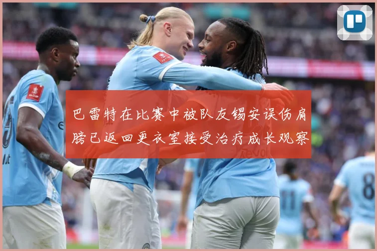 巴雷特在比赛中被队友锡安误伤肩膀已返回更衣室接受治疗成长观察：最新赛事动态与深度分析