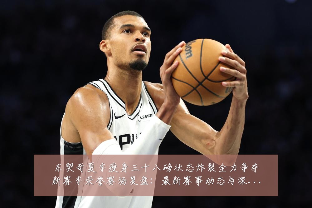 东契奇夏季瘦身三十八磅状态炸裂全力争夺新赛季荣誉赛场复盘:最新赛事动态与深度分析