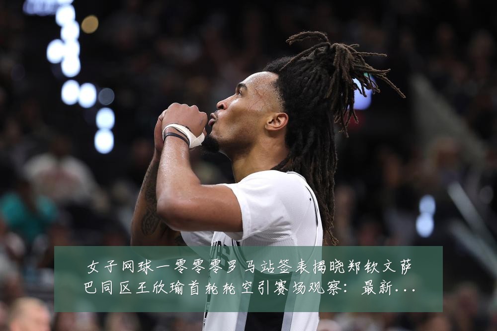 女子网球一零零零罗马站签表揭晓郑钦文萨巴同区王欣瑜首轮轮空引赛场观察:最新赛事动态与深度分析