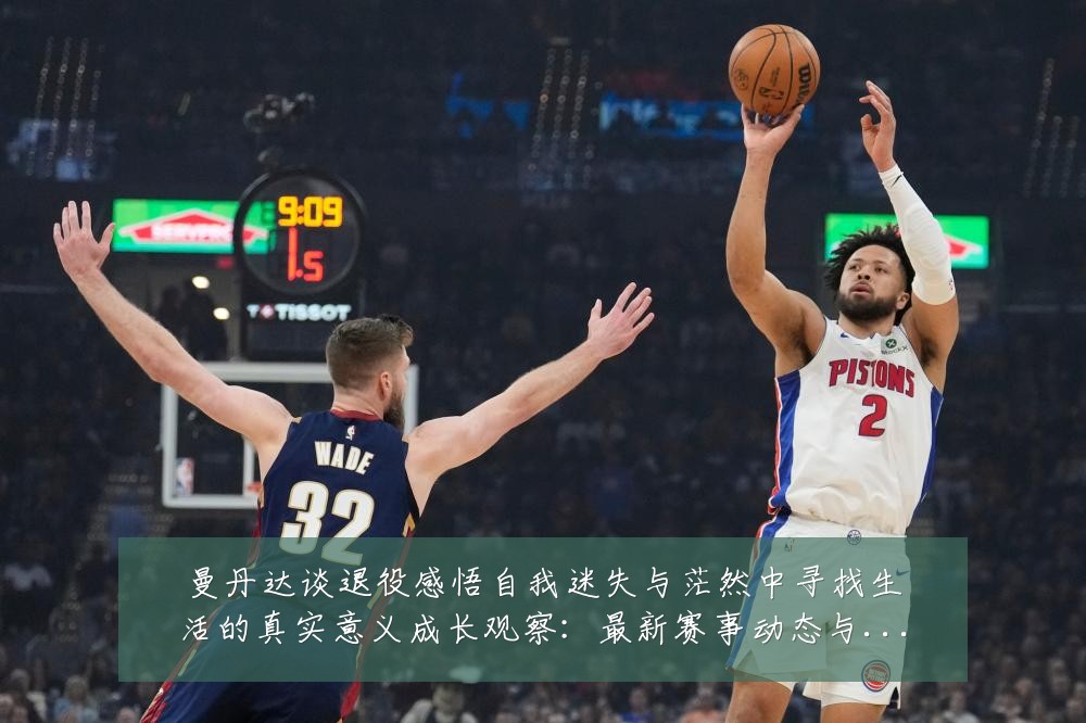 曼丹达谈退役感悟自我迷失与茫然中寻找生活的真实意义成长观察：最新赛事动态与深度分析