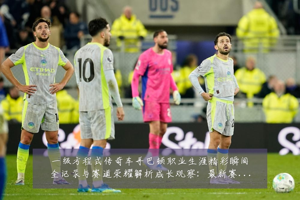 一级方程式传奇车手巴顿职业生涯精彩瞬间全记录与赛道荣耀解析成长观察：最新赛事动态与深度分析