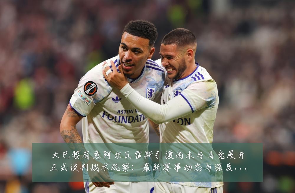 大巴黎有意阿尔瓦雷斯引援尚未与马竞展开正式谈判战术观察：最新赛事动态与深度分析