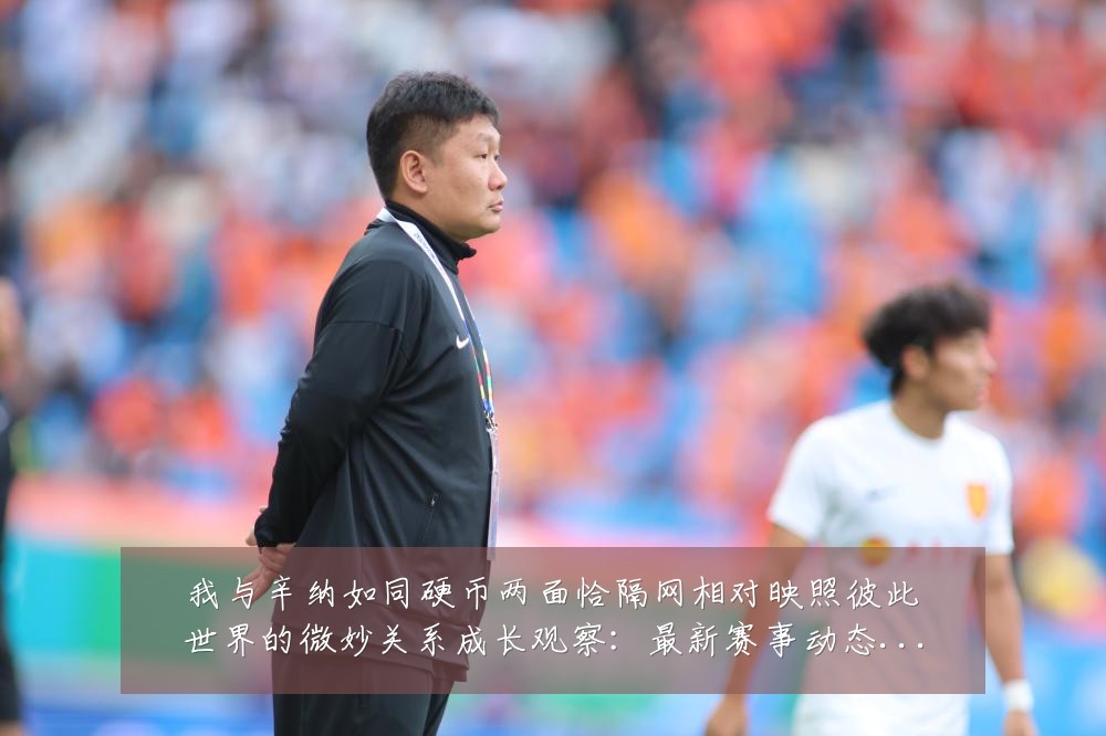 我与辛纳如同硬币两面恰隔网相对映照彼此世界的微妙关系成长观察：最新赛事动态与深度分析