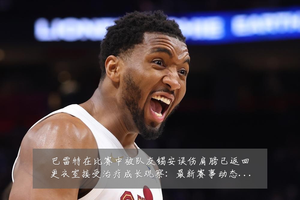 巴雷特在比赛中被队友锡安误伤肩膀已返回更衣室接受治疗成长观察：最新赛事动态与深度分析