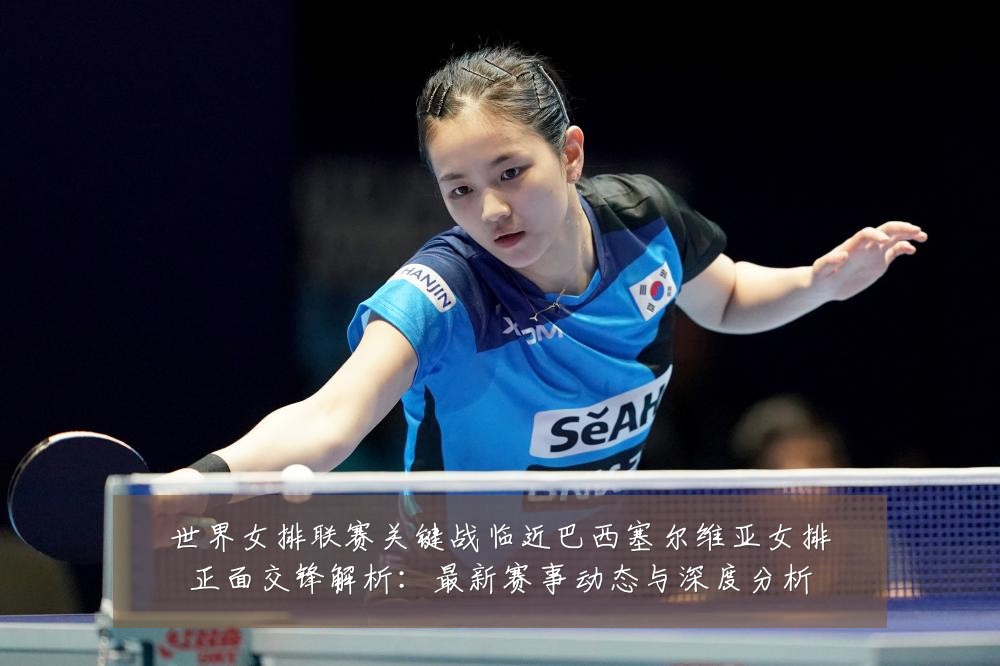 世界女排联赛关键战临近巴西塞尔维亚女排正面交锋解析：最新赛事动态与深度分析
