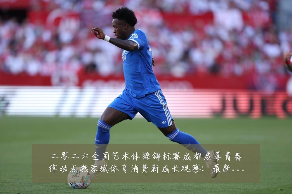 二零二六全国艺术体操锦标赛成都启幕青春律动点燃蓉城体育消费新成长观察:最新赛事动态与深度分析
