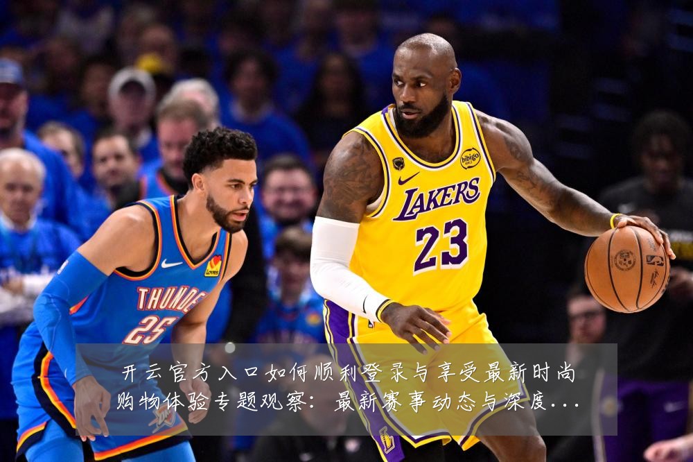 开云官方入口如何顺利登录与享受最新时尚购物体验专题观察：最新赛事动态与深度分析